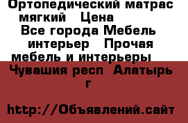 Ортопедический матрас мягкий › Цена ­ 6 743 - Все города Мебель, интерьер » Прочая мебель и интерьеры   . Чувашия респ.,Алатырь г.